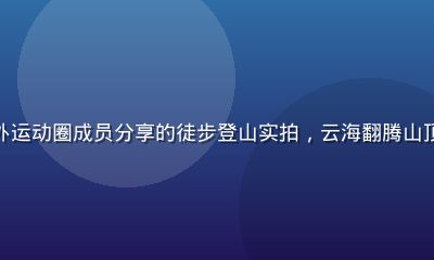 撸撸社户外运动圈成员分享的徒步登山实拍，云海翻腾山顶壮观景色