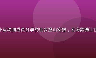 撸撸社户外运动圈成员分享的徒步登山实拍,云海翻腾山顶壮观景色