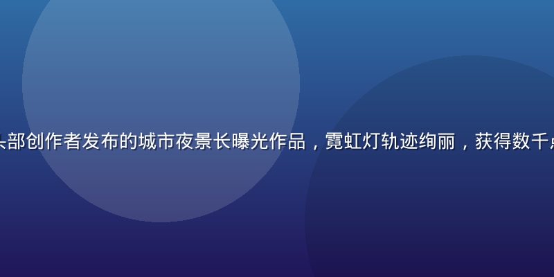 撸撸社摄影圈头部创作者发布的城市夜景长曝光作品，霓虹灯轨迹绚丽，获得数千点赞与评论互动